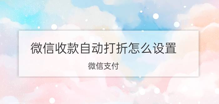 微信收款自动打折怎么设置 微信支付，为什么不打折？